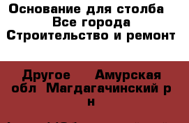 Основание для столба - Все города Строительство и ремонт » Другое   . Амурская обл.,Магдагачинский р-н